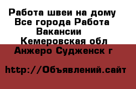 Работа швеи на дому - Все города Работа » Вакансии   . Кемеровская обл.,Анжеро-Судженск г.